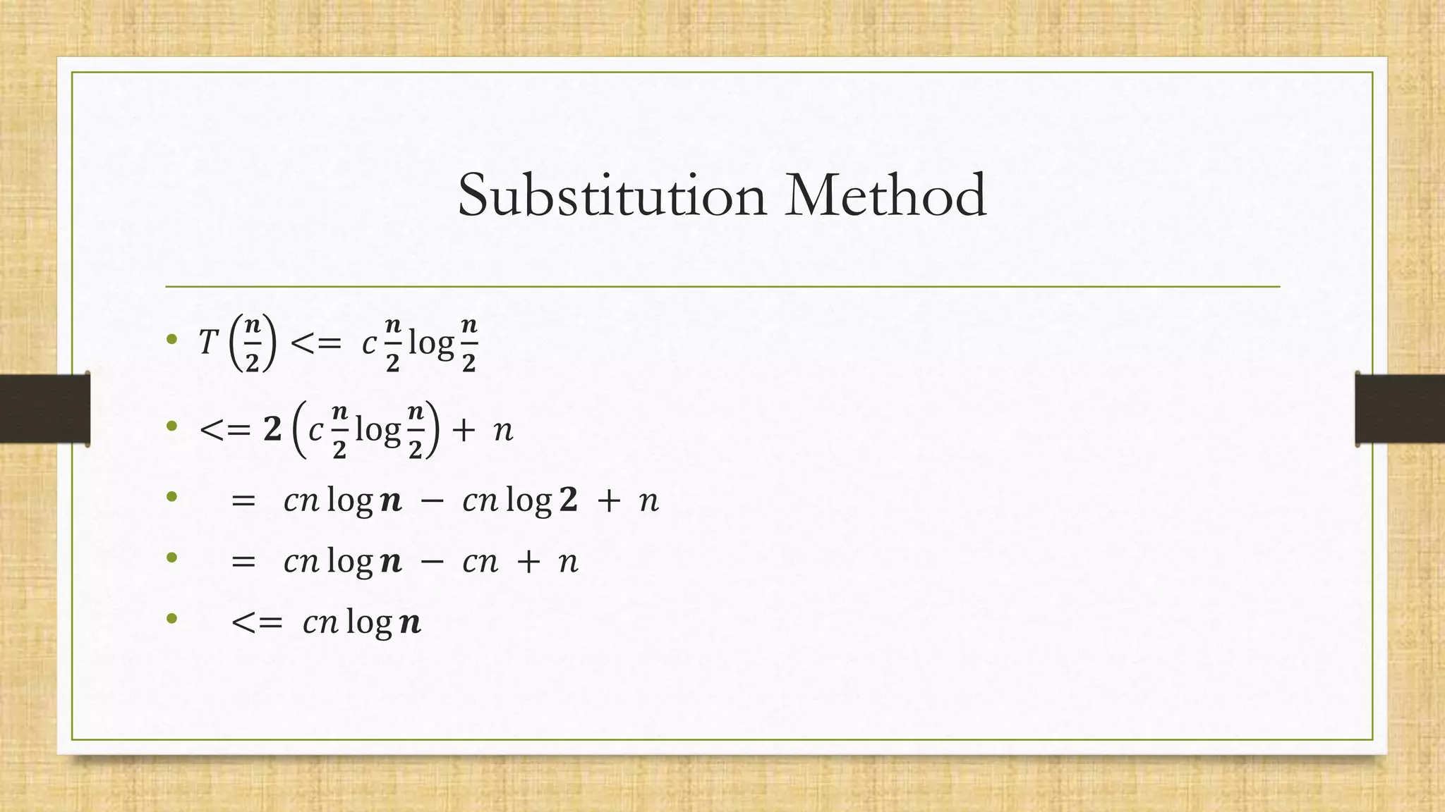 Substitution Method
• 𝑇
𝒏
𝟐
<= 𝑐
𝒏
𝟐
log
𝒏
𝟐
• <= 𝟐 𝑐
𝒏
𝟐
log
𝒏
𝟐
+ 𝑛
• = 𝑐𝑛 log 𝒏 − 𝑐𝑛 log 𝟐 + 𝑛
• = 𝑐𝑛 log 𝒏 − 𝑐𝑛 + 𝑛
• <= 𝑐𝑛 log 𝒏
 