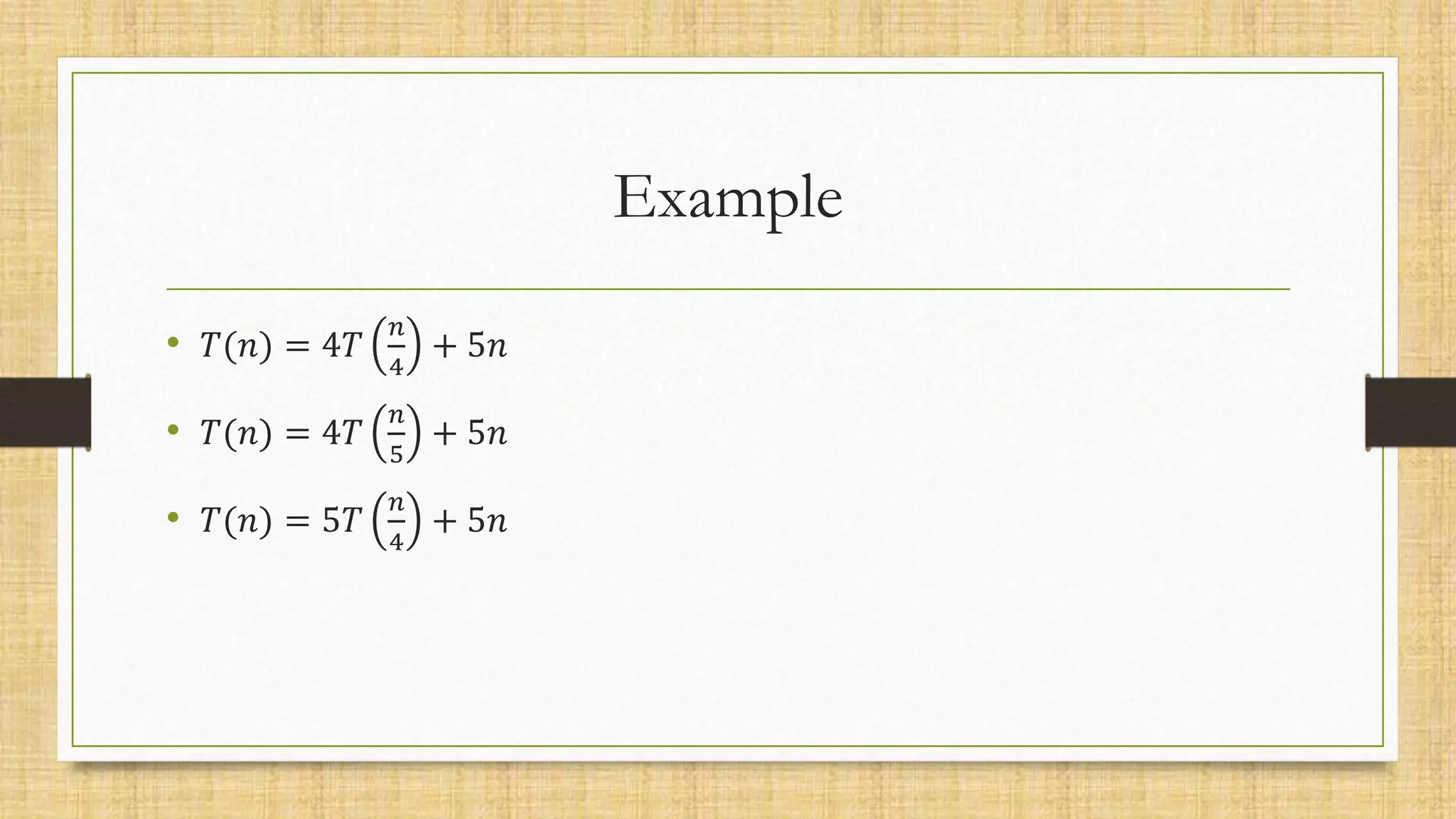 Example
• 𝑇(𝑛) = 4𝑇
𝑛
4
+ 5𝑛
• 𝑇(𝑛) = 4𝑇
𝑛
5
+ 5𝑛
• 𝑇(𝑛) = 5𝑇
𝑛
4
+ 5𝑛
 