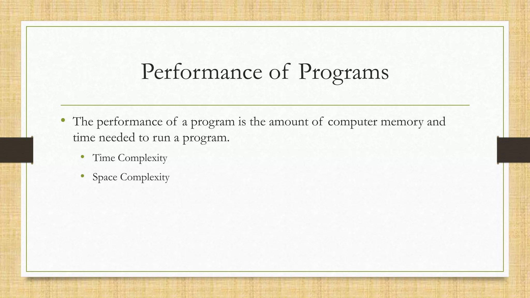 Performance of Programs
• The performance of a program is the amount of computer memory and
time needed to run a program.
• Time Complexity
• Space Complexity
 