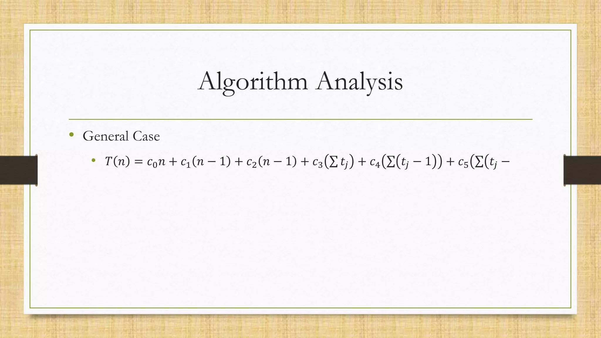 Algorithm Analysis
• General Case
• 𝑇 𝑛 = 𝑐0𝑛 + 𝑐1 𝑛 − 1 + 𝑐2 𝑛 − 1 + 𝑐3 𝑡𝑗 + 𝑐4 𝑡𝑗 − 1 + 𝑐5 𝑡𝑗 −
 