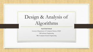 Design & Analysis of
Algorithms
Syed Zaid Irshad
Lecturer, Department of Computer Science, MAJU
MS Software Engineering
BSc Computer System Engineering
 