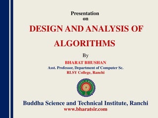 Presentation
on
By
BHARAT BHUSHAN
Asst. Professor, Department of Computer Sc.
RLSY College, Ranchi
Buddha Science and Technical Institute, Ranchi
www.bharatsir.com
DESIGN AND ANALYSIS OF
ALGORITHMS
 