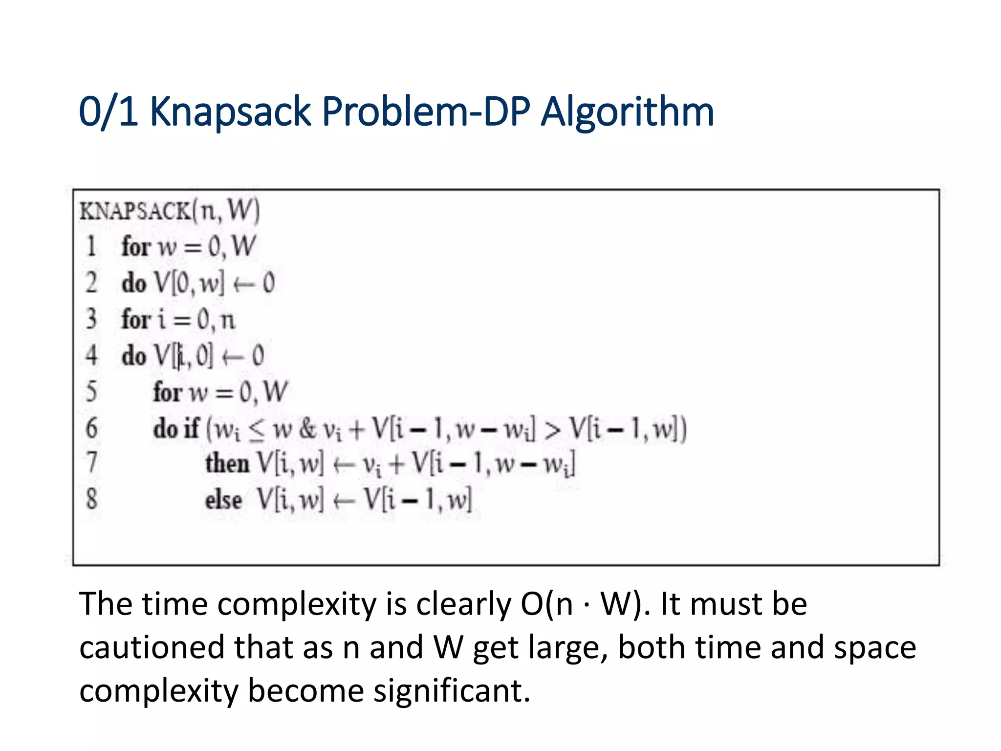 0/1 Knapsack Problem-DP Algorithm
The time complexity is clearly O(n · W). It must be
cautioned that as n and W get large, both time and space
complexity become significant.
 