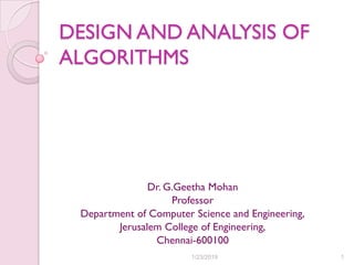 DESIGN AND ANALYSIS OF
ALGORITHMS
Dr. G.Geetha Mohan
Professor
Department of Computer Science and Engineering,
Jerusalem College of Engineering,
Chennai-600100
1/23/2019 1
 
