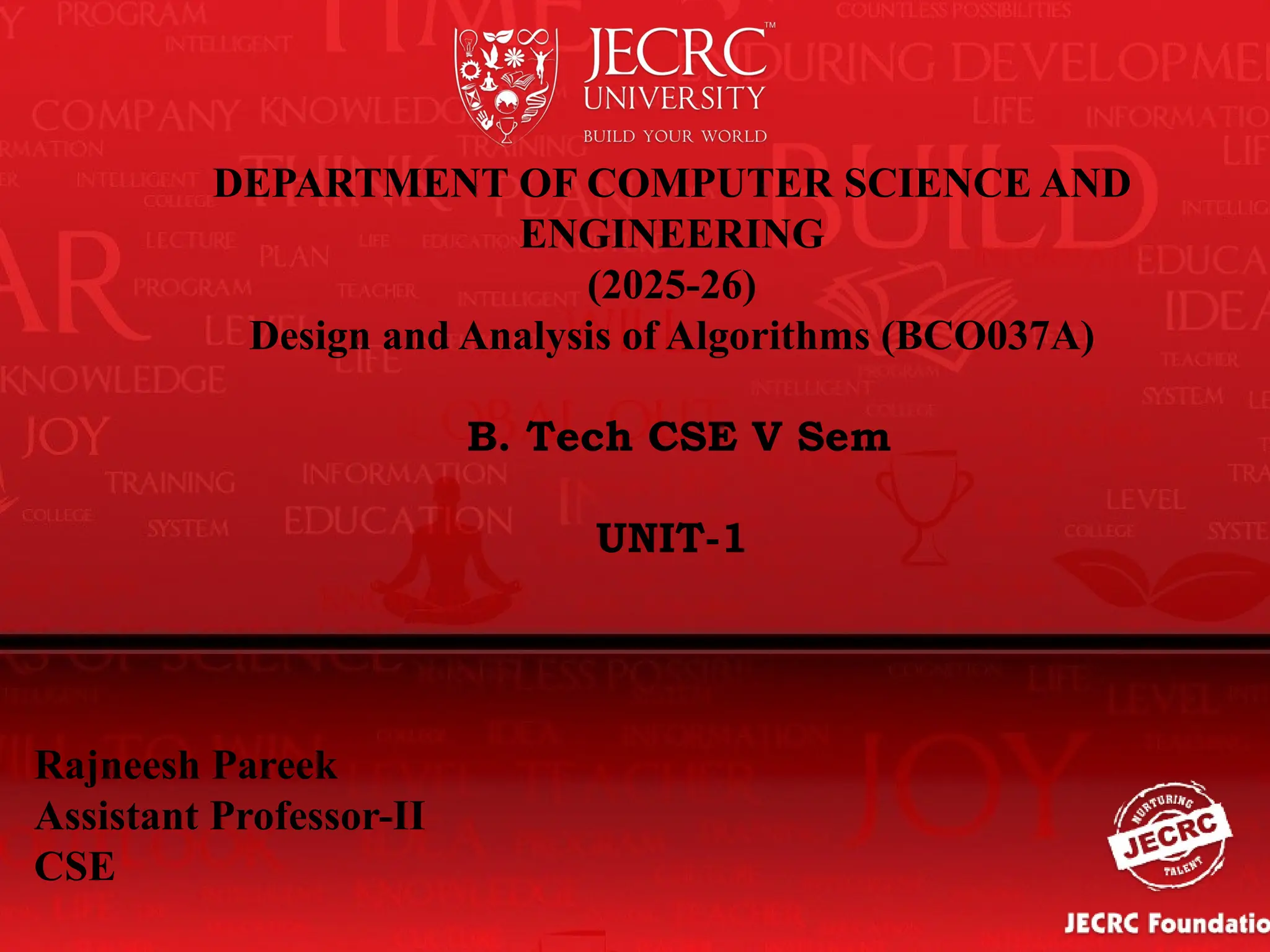 DEPARTMENT OF COMPUTER SCIENCE AND
ENGINEERING
(2025-26)
Design and Analysis of Algorithms (BCO037A)
B. Tech CSE V Sem
UNIT-1
Rajneesh Pareek
Assistant Professor-II
CSE
 