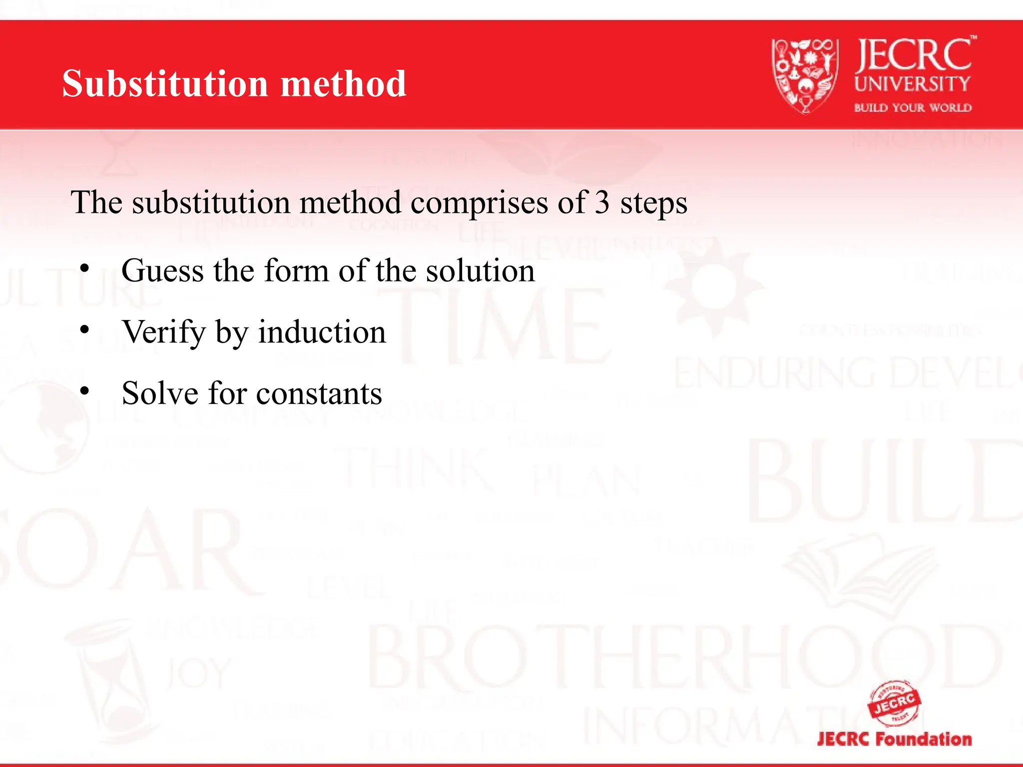 Substitution method
The substitution method comprises of 3 steps
• Guess the form of the solution
• Verify by induction
• Solve for constants
 