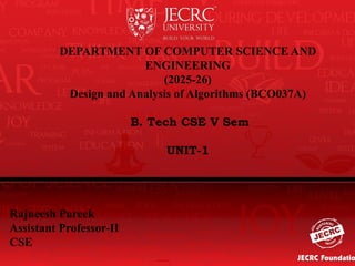 DEPARTMENT OF COMPUTER SCIENCE AND
ENGINEERING
(2025-26)
Design and Analysis of Algorithms (BCO037A)
B. Tech CSE V Sem
UNIT-1
Rajneesh Pareek
Assistant Professor-II
CSE
 