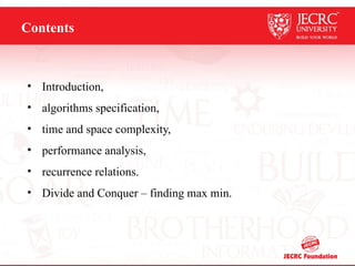 Contents
• Introduction,
• algorithms specification,
• time and space complexity,
• performance analysis,
• recurrence relations.
• Divide and Conquer – finding max min.
 