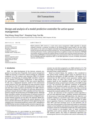 ISA Transactions 51 (2012) 120–131
Contents lists available at SciVerse ScienceDirect
ISA Transactions
journal homepage: www.elsevier.com/locate/isatrans
Design and analysis of a model predictive controller for active queue
management
Ping Wang, Hong Chen∗
, Xiaoping Yang, Yan Ma
Department of Control Science and Engineering, Jilin University, Campus NanLing, 130025 Changchun, PR China
a r t i c l e i n f o
Article history:
Received 27 March 2010
Received in revised form
11 May 2011
Accepted 25 August 2011
Available online 1 October 2011
Keywords:
Network congestion control
Active queue management
Model predictive control
Stability
Randomized algorithms
a b s t r a c t
Model predictive (MP) control as a novel active queue management (AQM) algorithm in dynamic
computer networks is proposed. According to the predicted future queue length in the data buffer,
early packets at the router are dropped reasonably by the MPAQM controller so that the queue length
reaches the desired value with minimal tracking error. The drop probability is obtained by optimizing the
network performance. Further, randomized algorithms are applied to analyze the robustness of MPAQM
successfully, and also to provide the stability domain of systems with uncertain network parameters. The
performances of MPAQM are evaluated through a series of simulations in NS2. The simulation results show
that the MPAQM algorithm outperforms RED, PI, and REM algorithms in terms of stability, disturbance
rejection, and robustness.
© 2011 ISA. Published by Elsevier Ltd. All rights reserved.
1. Introduction
With the rapid development of the Internet, network con-
gestion is occurring more frequently. Active queue management
(AQM) has become an attractive control strategy for congestion
avoidance [1,2]. The random early detection (RED) [3] method,
popular at the beginning of studying AQM controllers, however,
is too sensitive to parameter configuration. A deep insight of
the system dynamics is helpful to find new control algorithms.
To this end, a fluid-based dynamic model of the transmission
control protocol (TCP) was developed by using stochastic theory
in [4]. Based on this TCP model, the fundamentals of control the-
ory have been used to analyze and develop new AQM schemes.
Proportional–integral (PI) controllers [5] and some advanced pro-
portional–integral–derivative (PID) controllers [6] have been pro-
posed to improve the performance of TCP/AQM systems. Although
these controllers enhance the performance of network systems in
wide network scenarios, the control parameters configured in par-
ticular network scenarios are not able to be adjusted. Model pre-
dictive control (MPC) [7–9] predicts the system dynamics in the
future and then determines the optimal control signal during each
sampling time. Generalized predictive control (GPC), belonging to
the MPC family, has been initially used for network congestion con-
trol [10]. Predictive function control (PFC), which is one of the MPC
∗ Corresponding author. Tel.: +86 431 85094831; fax: +86 431 85095243.
E-mail addresses: wangping08@mails.jlu.edu.cn (P. Wang), chenh@jlu.edu.cn
(H. Chen), yxp@jlu.edu.cn (X. Yang), yma@jlu.edu.cn (Y. Ma).
variants, has also been proposed as an AQM method in [11]. The
time delay in the forward/backward channel can actively be com-
pensated using a model predictor.
Based on control theory, the stability is first considered in
the system design. Stability analysis plays an important role in
selecting the parameters of AQM controllers. The authors of [5]
showed that the RED method cannot guarantee stability when
network delays are taken into account. A linearized stability
analysis based on the simplified model used in [4] has been
developed by taking a proportional controller as the AQM strategy
in [12]. The necessary and sufficient conditions of asymptotic
stability of the linearized models are obtained. In addition, the
stability of congestion control of networks with large round-trip
communication delays was addressed in [13]. The authors of [10]
analyzed the nominal stability of GPC as an AQM algorithm.
In fact, the robustness of the congestion control algorithm is
still not well addressed under a dynamic network environment.
In the process of improving AQM algorithms, the objective is to
establish stability in a parameter space taken as large as possible.
A PI controller [5] has stronger robustness than RED in buffer
queue regulation. However, it performs poorly when round-trip
time (RTT) and load variations occur in real networks [14]. In
most cases, the parameters of the linearized model are nonlinearly
related, so local stability and robustness with respect to parameter
variations cannot be accomplished analytically. The study reported
in [15] resorted to non-analytic tools, in which randomized
algorithms were used to analyze the stability and robustness of
the network system. The study of randomized algorithms has
aroused great interest in the systems and control community [16].
0019-0578/$ – see front matter © 2011 ISA. Published by Elsevier Ltd. All rights reserved.
doi:10.1016/j.isatra.2011.08.006
 