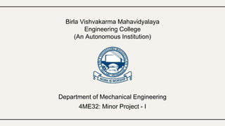 Birla Vishvakarma Mahavidyalaya
Engineering College
(An Autonomous Institution)
Department of Mechanical Engineering
4ME32: Minor Project - I
 