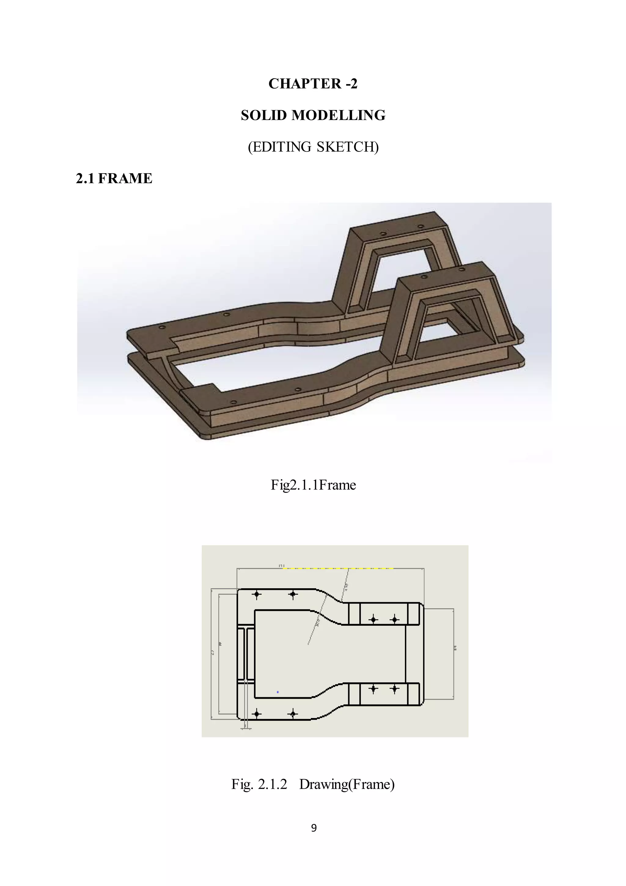 9
CHAPTER -2
SOLID MODELLING
(EDITING SKETCH)
2.1 FRAME
Fig2.1.1Frame
Fig. 2.1.2 Drawing(Frame)
 