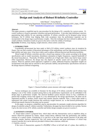 Control Theory and Informatics www.iiste.org
ISSN 2224-5774 (print) ISSN 2225-0492 (online)
Vol.3, No.2, 2013- National Conference on Emerging Trends in Electrical, Instrumentation & Communication Engineering
7
Design and Analysis of Robust H-infinity Controller
Ankit Bansal 1
, Veena Sharma2
Electrical Engineering Department, National Institute of Technology, Hamirpur (H.P.), India, 177005
E-mail: 1
bansalankit125@gmail.com, 2
veenanaresh@gmail.com
Abstract-
This paper presents a simplified step by step procedure for the design of H∞ controller for a given system. H∞
control synthesis is found to guarantee robustness and good performance. It provides high disturbance rejection,
guaranteeing high stability for any operating conditions. H infinity controller can be designed using various
techniques, but H infinity loop shaping finds wide acceptance since the performance requisites can be
incorporated in the design stage as performance weights. Here this technique has been utilized to address some
simple problems. Simulation results are given in the end to verify the validity of technique.
Keywords: H-infinity, loop shaping, weight selection, robust control, sensitivity
1. INTRODUCTION
Considerable advancement has been made in field of H infinity control synthesis since its inception by
Zames. One can find a number of theoretical advantages of the methodology such has high disturbance rejection,
high stability and many more. It has been widely used to address different practical and theoretical problems.
Mixed weight H Infinity controllers provide a closed loop response of the system according to the design
specifications such as model uncertainty, disturbance attenuation at higher frequencies, required bandwidth of
the closed loop plant etc. Practically, H Infinity controllers are of high order which, may lead to large control
effort requirement. Moreover, the design may also depend on specific system and can require its specific
analysis. When H∞-optimal control approach is applied to a plant, additional frequency dependent weights are
incorporated in the plant and are selected to show particular stability and performance specifications relevant to
the design objective defined in beginning.
Figure 1: Classical feedback system structure with single weighting
Various techniques are available in literature for the design of H infinity controller and H infinity loop
shaping is one of the widely accepted among them as the performance requirements can be embedded in the
design stage as performance weights. The classical feedback system structure shown in Fig.1 establishes in
general that weighing various loop signals in a way determined by the design specifications, the plant can be
augmented possibly to produce useful closed loop transfer function tradeoffs. Here, a linear plant model is
augmented with certain weight functions like sensitivity weight function, etc. so that desired performances of
closed loop transfer function of the plant can be assured.
In this paper, we propose a simplified, step by step procedure for automatic weight selection algorithm for
design of controller using H- infinity controller. Furthermore, the paper has been divided in two sections. Section
2 gives the short review of H- infinity controller and further design examples are given in section 3.
2. H INFINITY CONTROL
H∞ based robust control is proposed here, which deals with the characteristics such as amplifiers delay or
sensors offset.First proposed by Zames, robust control theory addresses both the performance and stability
criterion of a control system. Considering G (s) and K(s) as the open loop transfer function of the plant and
controller transfer function respectively, this will ensure robustness and good performance of closed loop
system.Controller K(s) can be derived, provided it follows three criterions, which are:
1.1 Stability criterion
If the roots of characteristic equation are in left half side of s plane, then stability is
 
