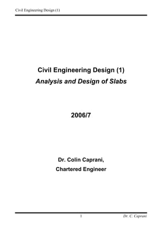 Civil Engineering Design (1)
Dr. C. Caprani1
Civil Engineering Design (1)
Analysis and Design of Slabs
2006/7
Dr. Colin Caprani,
Chartered Engineer
 