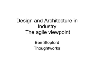 Design and Architecture in Industry  The agile viewpoint Ben Stopford Thoughtworks 
