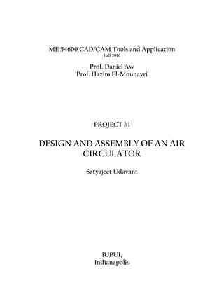 ME 54600 CAD/CAM Tools and Application
Fall 2016
Prof. Daniel Aw
Prof. Hazim El-Mounayri
PROJECT #1
DESIGN AND ASSEMBLY OF AN AIR
CIRCULATOR
Satyajeet Udavant
IUPUI,
Indianapolis
 