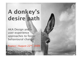 A donkey’s
desire path
AKA Design and
user experience
approaches to foster
behavioural change

Franco | August 22nd, 2009


                             CC by giuliomarziale
 