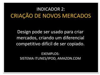 INDICADOR 2: CRIAÇÃO DE NOVOS MERCADOSDesign pode ser usado para criarmercados, criando um diferencial competitivo difícil de ser copiado.EXEMPLOS: SISTEMA ITUNES/IPOD, AMAZON.COM