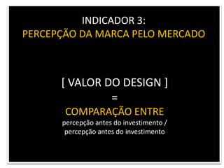 INDICADOR 3: PERCEPÇÃO DA MARCA PELO MERCADO[ VALOR DO DESIGN ] = COMPARAÇÃO ENTREpercepção antes do investimento / percepção após o investimento 