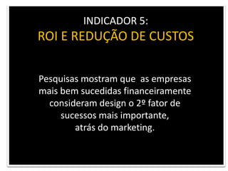 INDICADOR 5: ROI E REDUÇÃO DE CUSTOSPesquisas mostram que  as empresas mais bem sucedidas financeiramente consideram design o 2º fator de sucessos mais importante,atrás do marketing. 