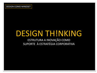 DESIGN COMO MINDSETDESIGN TH!NKING ESTRUTURA A INOVAÇÃO COMO SUPORTE  À ESTRATÉGIA CORPORATIVA