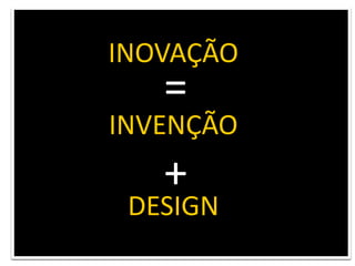 INOVAÇÃO=INVENÇÃO+DESIGN