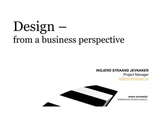 Design –
from a business perspective


                    INGJERD STRAAND JEVNAKER
                                  Project Manager
                               isj@norskdesign.no
 