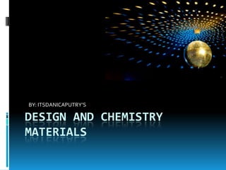 DESIGN AND CHEMISTRY
MATERIALS
BY: ITSDANICAPUTRY’S
 