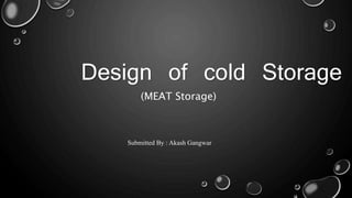 Design of cold Storage
Submitted By : Akash Gangwar
(MEAT Storage)
 