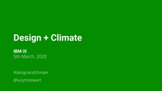 Design + Climate
IBM iX
5th March, 2020
#designandclimate
@lucymstewart
 