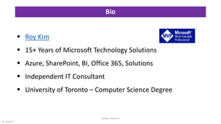 Bio
▪ Roy Kim
▪ 15+ Years of Microsoft Technology Solutions
▪ Azure, SharePoint, BI, Office 365, Solutions
▪ Independent IT Consultant
▪ University of Toronto – Computer Science Degree
Author: Roy Kim
By: Roy Kim
 