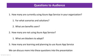 Questions to Audience
By: Roy Kim roykim.ca
1. How many are currently using Azure App Service in your organization?
1. For what scenarios and solutions?
2. What are benefits seen?
2. How many are not using Azure App Service?
1. What are blockers to adopt?
3. How many are learning and planning to use Azure App Service
We can discuss more into these questions into the presentation
 