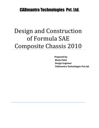 Design and Construction
of Formula SAE
Composite Chassis 2010
Prepared by:
Bhola Patel
Design Engineer
CADmantra Technologies Pvt.Ltd.
CADmantra Technologies Pvt. Ltd.
 