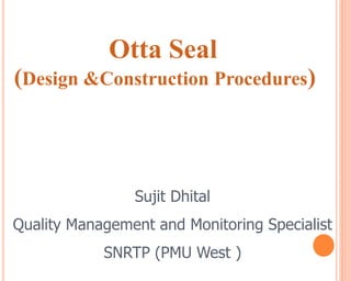 Otta Seal
(Design &Construction Procedures)
Sujit Dhital
Quality Management and Monitoring Specialist
SNRTP (PMU West )
 