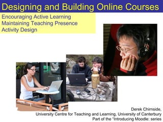 Encouraging Active Learning Maintaining Teaching Presence Activity Design Designing and Building Online Courses Derek Chirnside, University Centre for Teaching and Learning, University of Canterbury Part of the “Introducing Moodle: series 