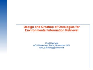 Design and Creation of Ontologies for Environmental Information Retrieval Vipul Kashyap AOS Workshop, Rome, November 2001 [email_address] 