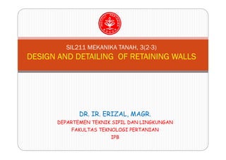SIL211 MEKANIKA TANAH, 3(2-3)
DESIGN AND DETAILING OF RETAINING WALLS
DR. IR. ERIZAL, MAGR.
DEPARTEMEN TEKNIK SIPIL DAN LINGKUNGAN
FAKULTAS TEKNOLOGI PERTANIAN
IPB
 