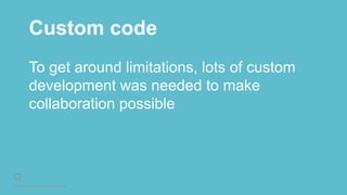 © 2016 Rightpoint. All Rights Reserved.
Custom code
To get around limitations, lots of custom
development was needed to make
collaboration possible
 