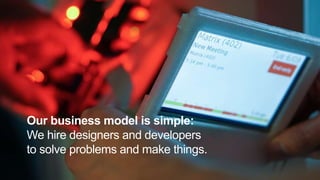 Our business model is simple:
We hire designers and developers
to solve problems and make things.
 
