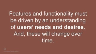 © 2016 Rightpoint. All Rights Reserved.
Features and functionality must
be driven by an understanding
of users’ needs and desires.
And, these will change over
time.
 