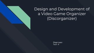 Design and Development of
a Video Game Organizer
(Discorganizer)
Diego Lopez
Tech - X
 