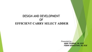 DESIGN AND DEVELOPMENT
OF
EFFICIENT CARRY SELECT ADDER
Presented by:-
ABIN THOMAS, S8, ECE
FEBIN SEBASTIAN, S8, ECE
 