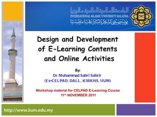 Design and Development  of E-Learning Contents  and Online Activities By: Dr Muhammad Sabri Sahrir  (Ex-CELPAD, DALL, KIRKHS, IIUM) Workshop material for CELPAD E-Learning Course 11 th  NOVEMBER 2011 