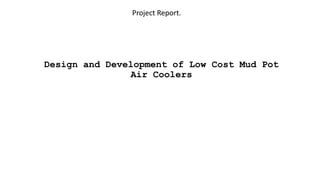 Design and Development of Low Cost Mud Pot
Air Coolers
Project Report.
 
