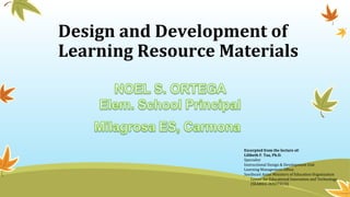 Design and Development of
Learning Resource Materials
Excerpted from the lecture of:
Lilibeth F. Taa, Ph.D.
Specialist
Instructional Design & Development Unit
Learning Management Office,
Southeast Asian Ministers of Education Organization
Center for Educational Innovation and Technology
(SEAMEO INNOTECH)
 