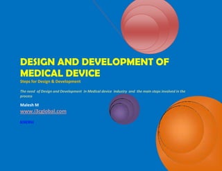 DESIGN AND DEVELOPMENT OF
MEDICAL DEVICE
Steps for Design & Development
The need of Design and Development in Medical device Industry and the main steps involved in the
process

Malesh M

www.i3cglobal.com
8/10/2013

 