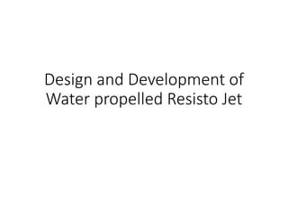 Design and Development of
Water propelled Resisto Jet
 