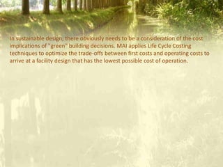 In sustainable design, there obviously needs to be a consideration of the cost
implications of "green" building decisions. MAI applies Life Cycle Costing
techniques to optimize the trade-offs between first costs and operating costs to
arrive at a facility design that has the lowest possible cost of operation.
 