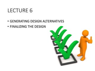 LECTURE 6
• GENERATING DESIGN ALTERNATIVES
• FINALIZING THE DESIGN
 