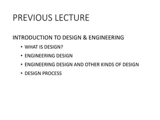 PREVIOUS LECTURE
INTRODUCTION TO DESIGN & ENGINEERING
• WHAT IS DESIGN?
• ENGINEERING DESIGN
• ENGINEERING DESIGN AND OTHER KINDS OF DESIGN
• DESIGN PROCESS
 