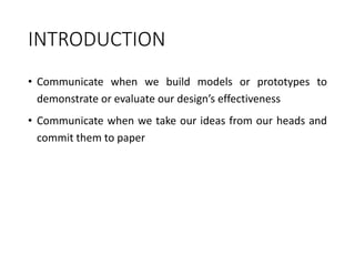 INTRODUCTION
• Communicate when we build models or prototypes to
demonstrate or evaluate our design’s effectiveness
• Communicate when we take our ideas from our heads and
commit them to paper
 